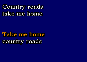 Country roads
take me home

Take me home
country roads