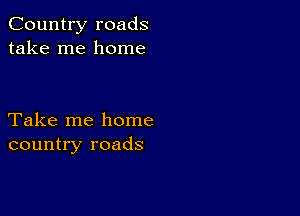 Country roads
take me home

Take me home
country roads