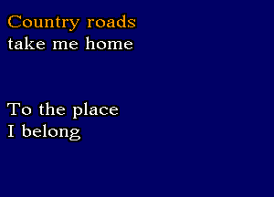 Country roads
take me home

To the place
I belong