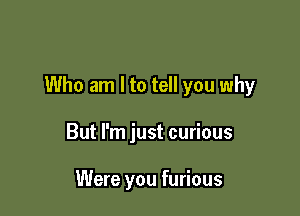 Who am I to tell you why

But I'm just curious

Were you furious