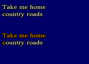 Take me home
country roads

Take me home
country roads