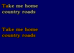 Take me home
country roads

Take me home
country roads