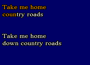 Take me home
country roads

Take me home
down country roads