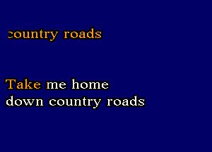 zountry roads

Take me home
down country roads