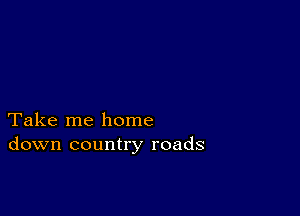 Take me home
down country roads