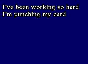 I've been working so hard
I'm punching my card