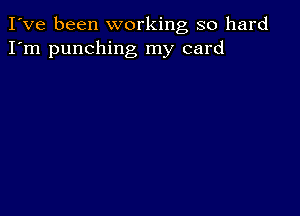 I've been working so hard
I'm punching my card