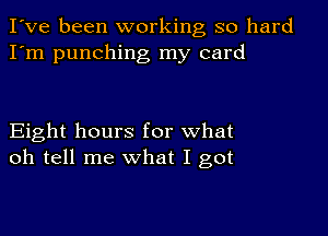 I've been working so hard
I'm punching my card

Eight hours for what
oh tell me what I got