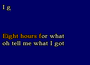 Eight hours for what
oh tell me what I got