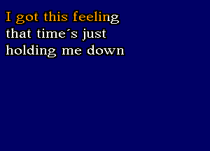 I got this feeling
that time's just
holding me down