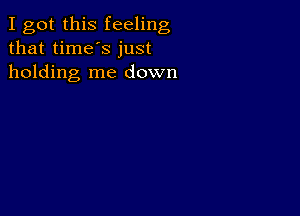 I got this feeling
that time's just
holding me down