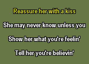 Reassure her with a kiss
She may never know unless you
Show her what you're feelin'

Tell her you're believin'