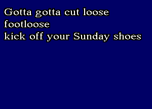 Gotta gotta cut loose
footloose

kick off your Sunday shoes