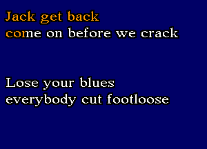 Jack get back
come on before we crack

Lose your blues
everybody cut footloose