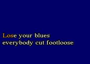 Lose your blues
everybody cut footloose