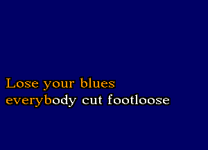 Lose your blues
everybody cut footloose