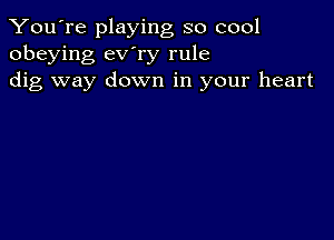 You're playing so cool
obeying ev'ry rule
dig way down in your heart