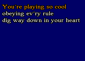 You're playing so cool
obeying ev'ry rule
dig way down in your heart