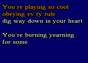 You're playing so cool
obeying ev'ry rule
dig way down in your heart

You're burning yearning
for some