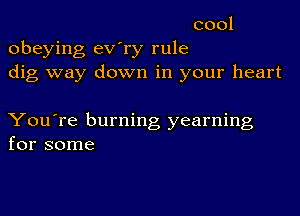 cool

obeying ev'ry rule
dig way down in your heart

You're burning yearning
for some