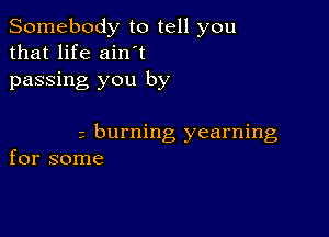 Somebody to tell you
that life ainyt
passing you by

z burning yearning
for some