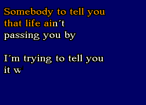 Somebody to tell you
that life ainot
passing you by

Iom trying to tell you
it w