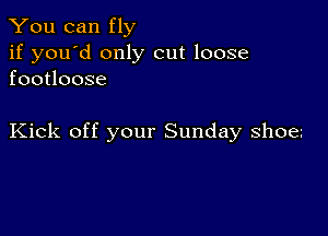 You can fly

if you'd only cut loose
footloose

Kick off your Sunday shoe