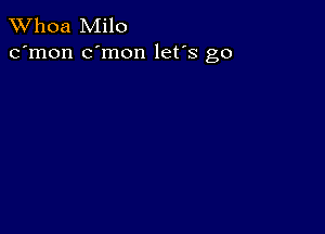 Whoa Milo
c'mon c'mon let's go