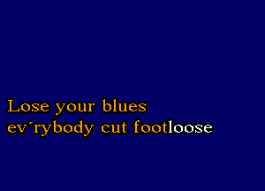 Lose your blues
ev'rybody cut footloose