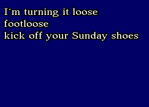 I'm turning it loose
footloose
kick off your Sunday shoes