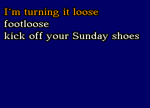 I'm turning it loose
footloose
kick off your Sunday shoes