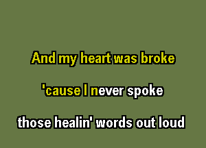 And my heart was broke

'cause I never spoke

those healin' words out loud