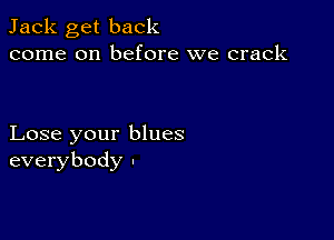 Jack get back
come on before we crack

Lose your blues
everybody .