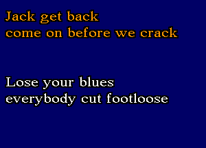 Jack get back
come on before we crack

Lose your blues
everybody cut footloose