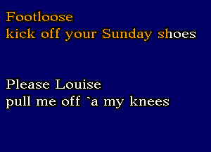 Footloose
kick off your Sunday shoes

Please Louise
pull me off a my knees