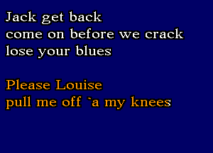 Jack get back
come on before we crack
lose your blues

Please Louise
pull me off a my knees