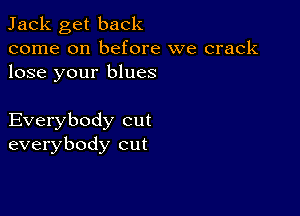 Jack get back

come on before we crack
lose your blues

Everybody cut
everybody cut