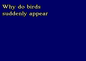 TWhy do birds
suddenly appear