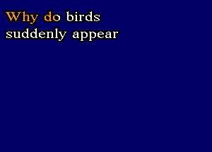 TWhy do birds
suddenly appear