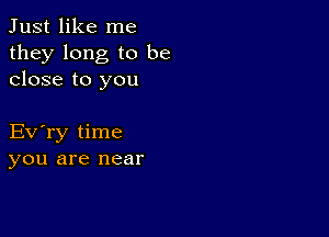 Just like me

they long to be
close to you

Evyry time
you are near