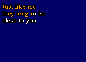 Just like me
they long to be
close to you