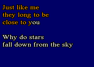 Just like me
they long to be
close to you

XVhy do stars
fall down from the sky