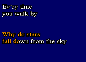 Ev'ry time
you walk by

XVhy do stars
fall down from the sky