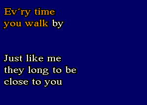 Ev'ry time
you walk by

Just like me
they long to be
close to you