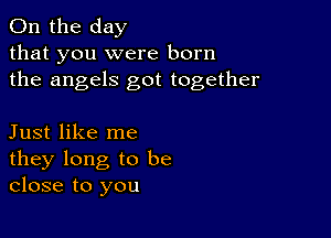 0n the day
that you were born
the angels got together

Just like me
they long to be
close to you