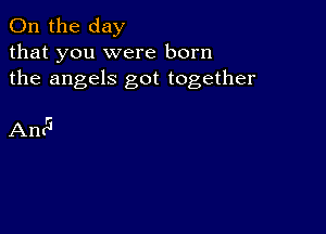 0n the day
that you were born
the angels got together

AntG