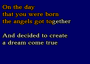 0n the day
that you were born
the angels got together

And decided to create
a dream come true