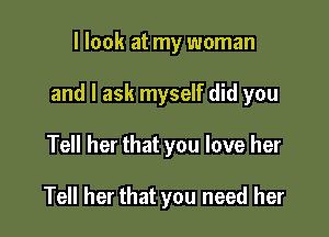 I look at my woman

and I ask myself did you

Tell her that you love her

Tell her that you need her