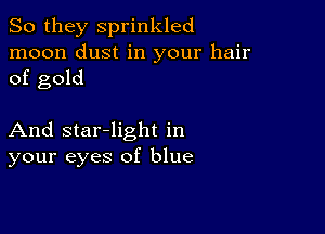 So they sprinkled
moon dust in your hair
of gold

And star-light in
your eyes of blue