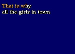 That is why
all the girls in town